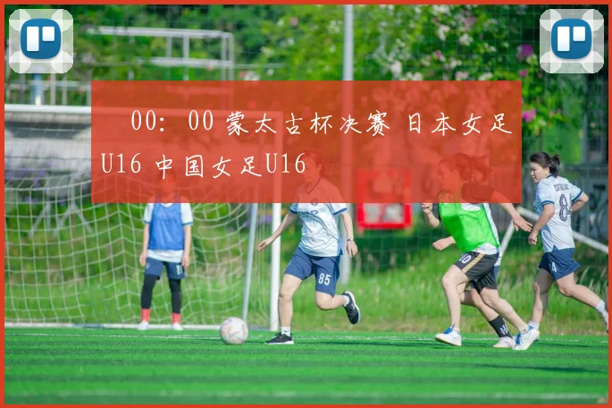 ⏰00：00 蒙太古杯决赛 日本女足U16 中国女足U16
