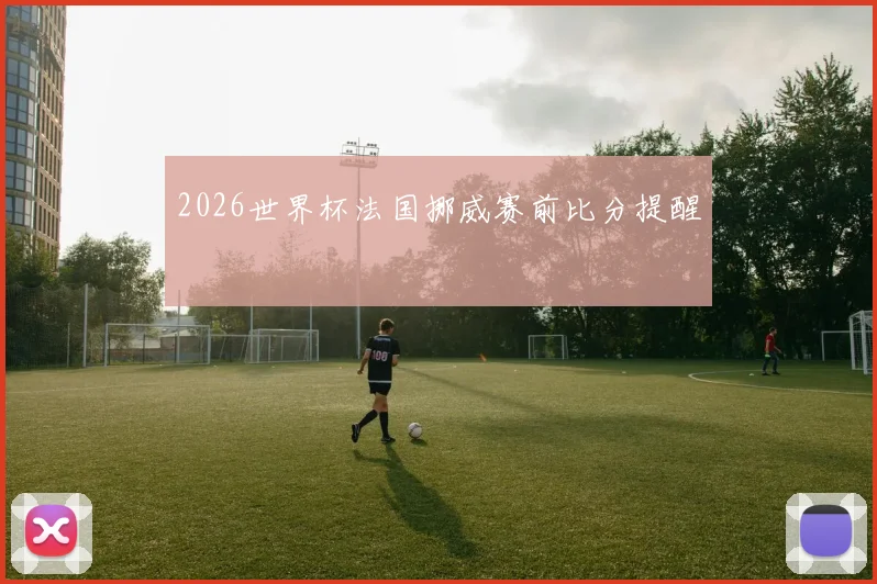 2026世界杯法国挪威赛前比分提醒