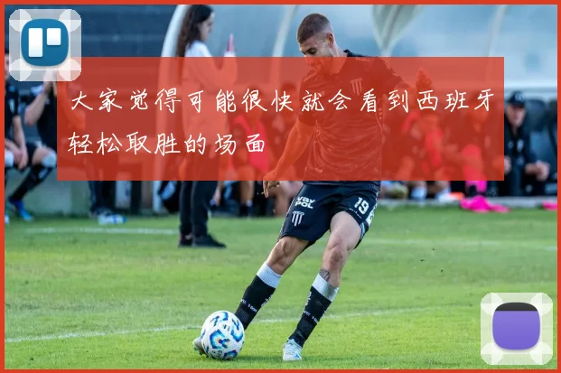 大家觉得可能很快就会看到西班牙轻松取胜的场面