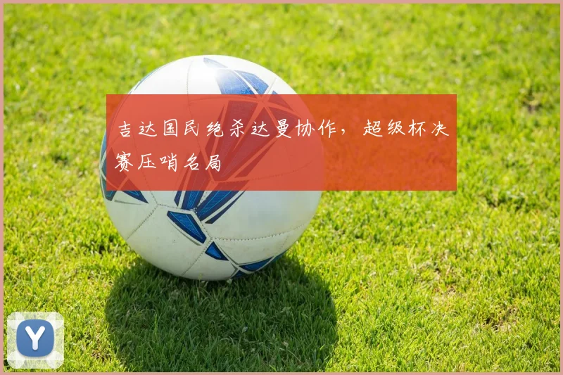 吉达国民绝杀达曼协作，超级杯决赛压哨名局