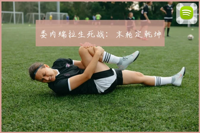 委内瑞拉生死战：末轮定乾坤