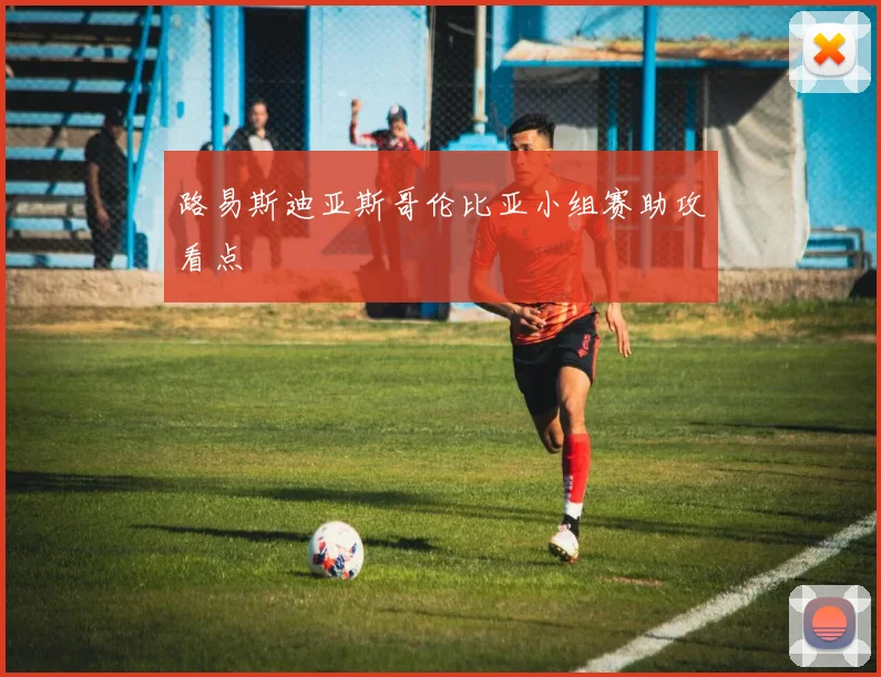 路易斯迪亚斯哥伦比亚小组赛助攻看点