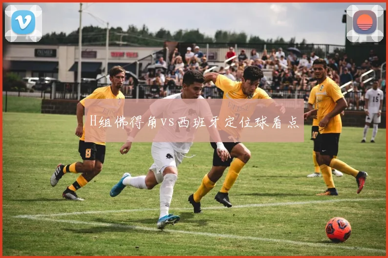 H组佛得角vs西班牙定位球看点