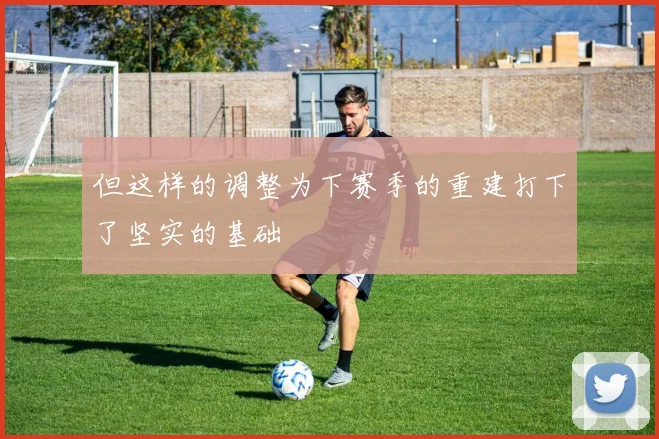 但这样的调整为下赛季的重建打下了坚实的基础