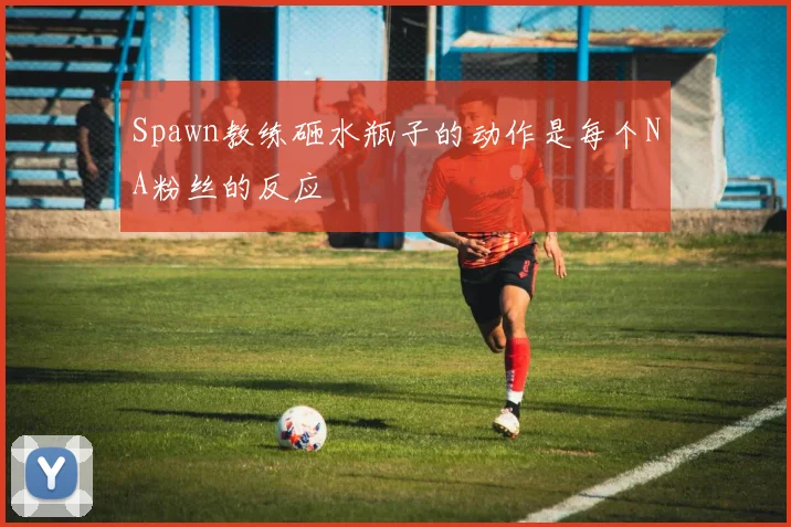 Spawn教练砸水瓶子的动作是每个NA粉丝的反应