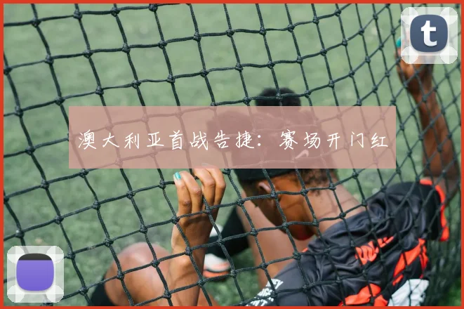 澳大利亚首战告捷：赛场开门红