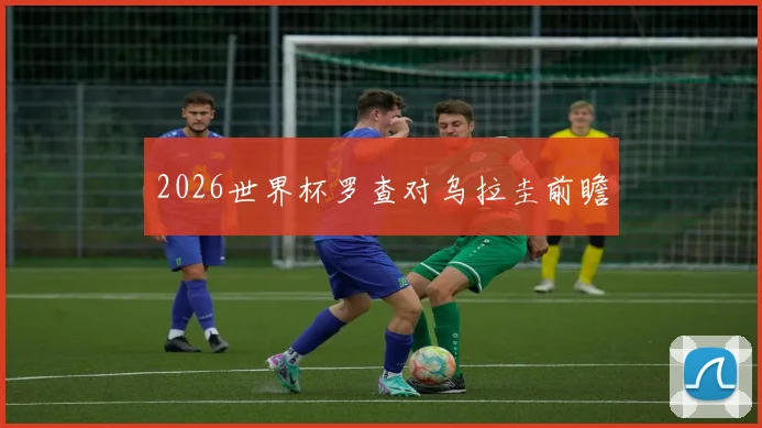 2026世界杯罗查对乌拉圭前瞻