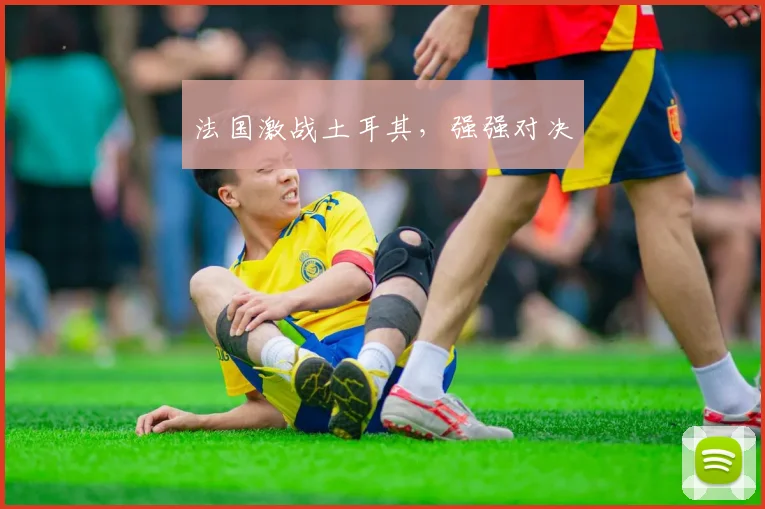 法国激战土耳其，强强对决