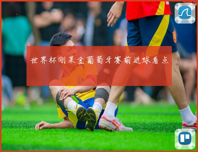 世界杯刚果金葡萄牙赛前进球看点