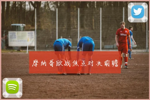 摩纳哥欧战焦点对决前瞻