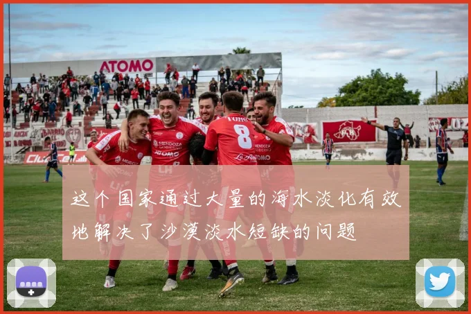 这个国家通过大量的海水淡化有效地解决了沙漠淡水短缺的问题