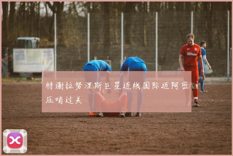 特谢拉努涅斯巨星连线国际迈阿密压哨过关