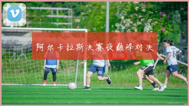 阿尔卡拉斯决赛夜巅峰对决