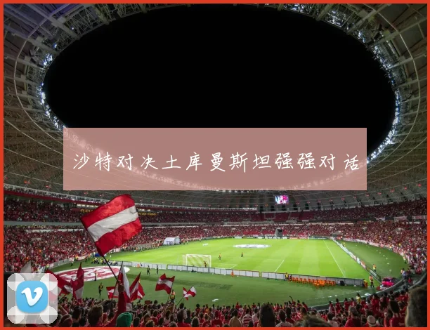 沙特对决土库曼斯坦强强对话