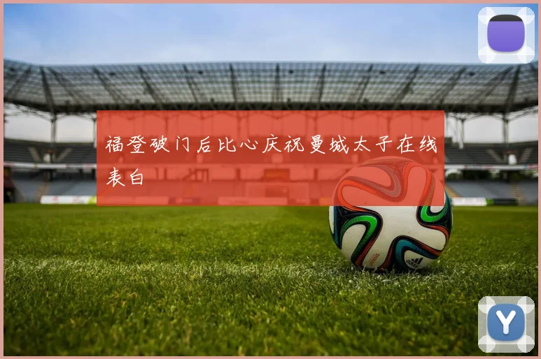 福登破门后比心庆祝曼城太子在线表白