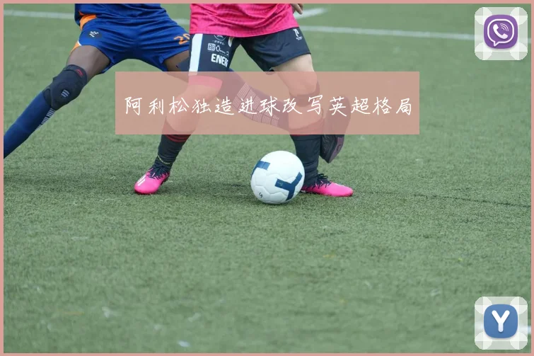 阿利松独造进球改写英超格局