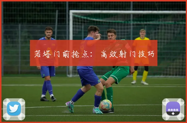 若塔门前抢点：高效射门技巧