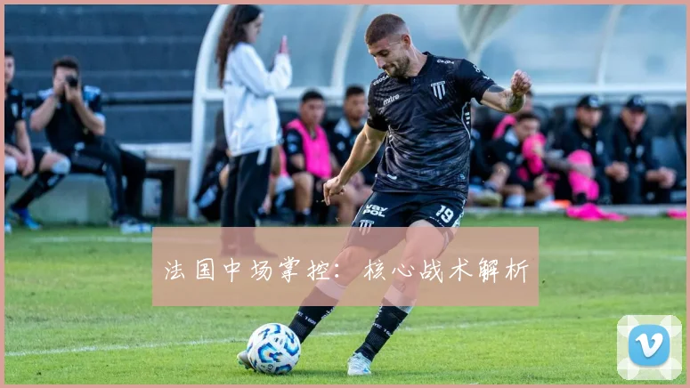 法国中场掌控：核心战术解析