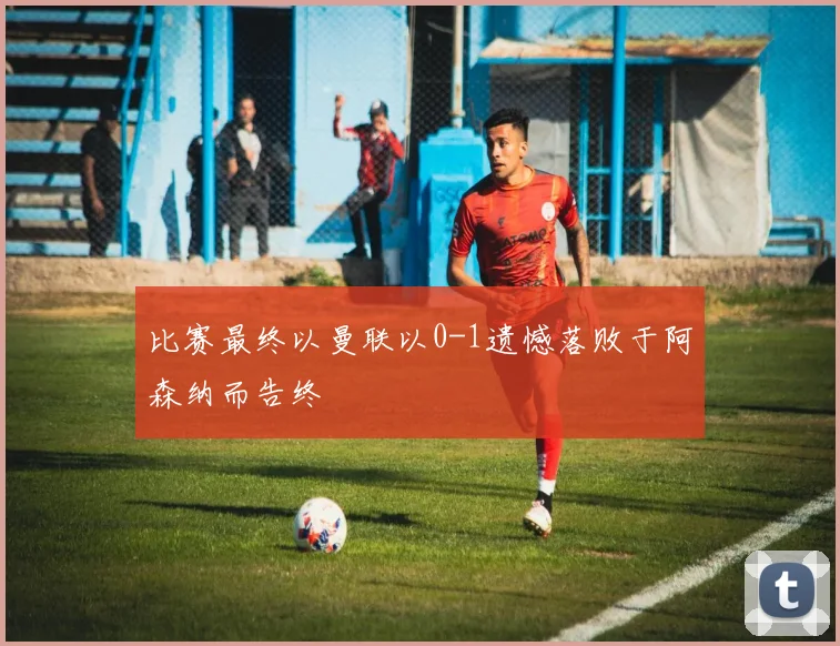 比赛最终以曼联以0-1遗憾落败于阿森纳而告终