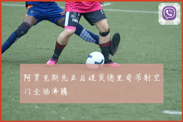 阿贾克斯先丢后追莫德里奇吊射空门全场沸腾