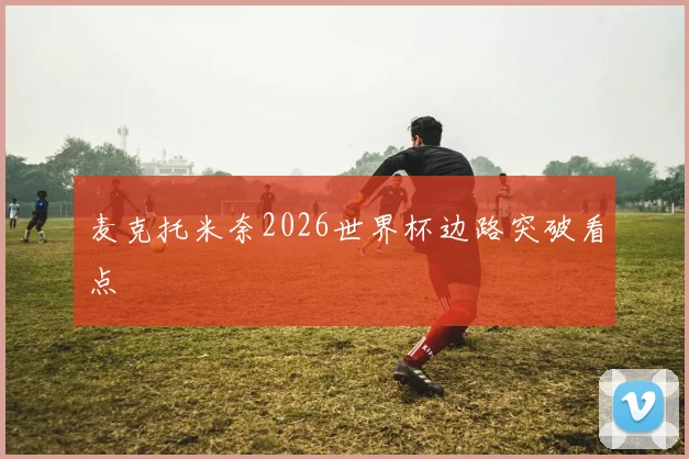 麦克托米奈2026世界杯边路突破看点
