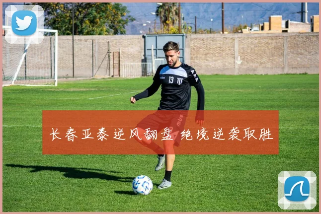 长春亚泰逆风翻盘 绝境逆袭取胜