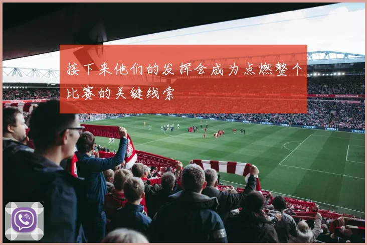 接下来他们的发挥会成为点燃整个比赛的关键线索