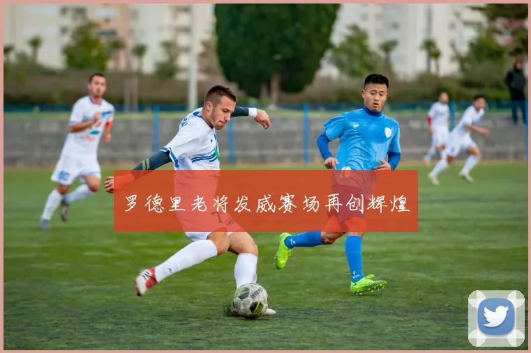 罗德里老将发威赛场再创辉煌