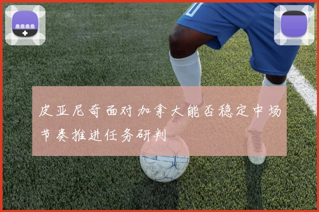 皮亚尼奇面对加拿大能否稳定中场节奏推进任务研判