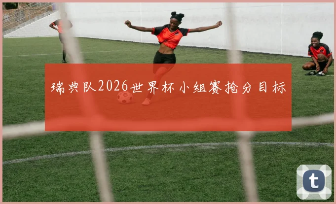 瑞典队2026世界杯小组赛抢分目标