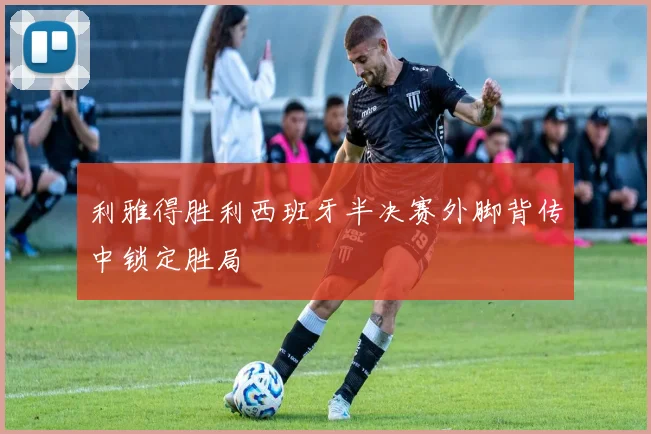 利雅得胜利西班牙半决赛外脚背传中锁定胜局