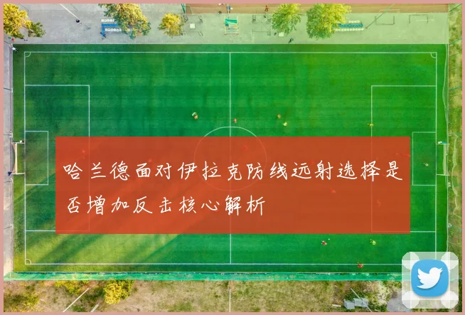 哈兰德面对伊拉克防线远射选择是否增加反击核心解析