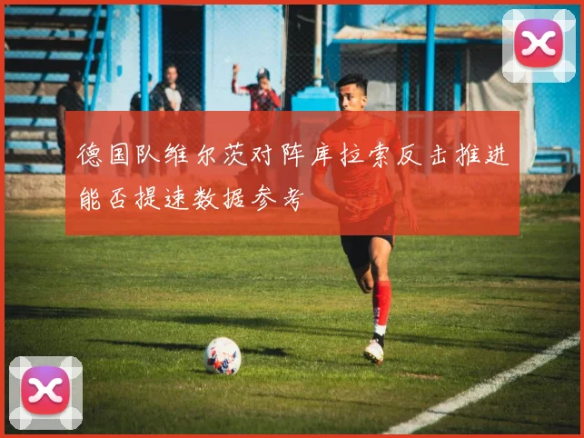 德国队维尔茨对阵库拉索反击推进能否提速数据参考