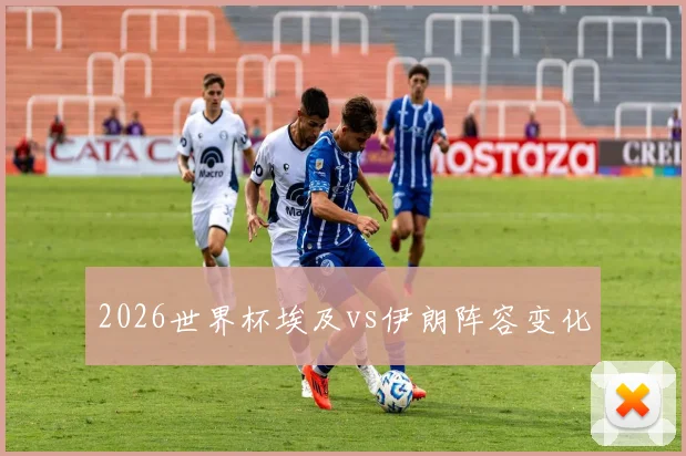 2026世界杯埃及vs伊朗阵容变化