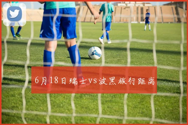 6月18日瑞士vs波黑旅行距离