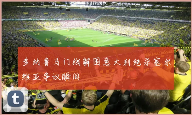 多纳鲁马门线解围意大利绝杀塞尔维亚争议瞬间