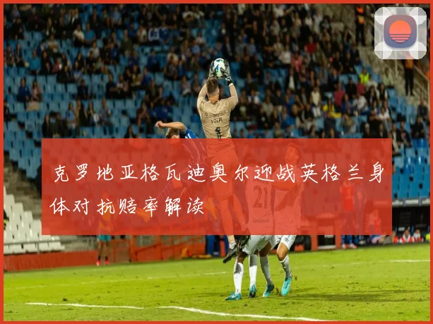 克罗地亚格瓦迪奥尔迎战英格兰身体对抗赔率解读