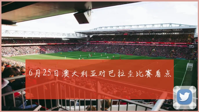 6月25日澳大利亚对巴拉圭比赛看点