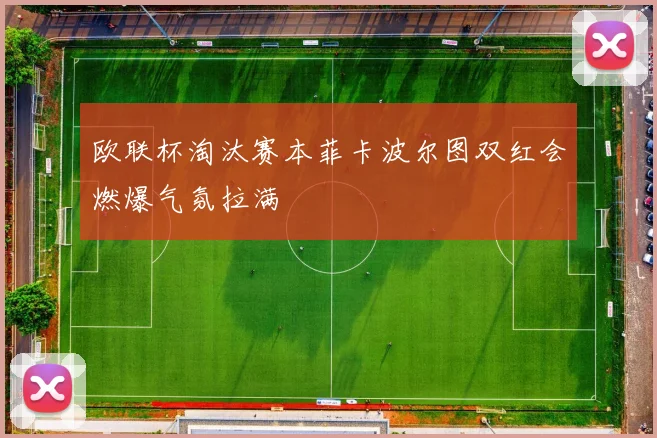 欧联杯淘汰赛本菲卡波尔图双红会燃爆气氛拉满