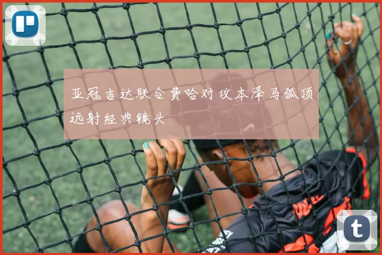 亚冠吉达联合费哈对攻本泽马弧顶远射经典镜头