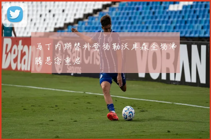 马丁内斯替补登场勒沃库森全场沸腾悬念重启