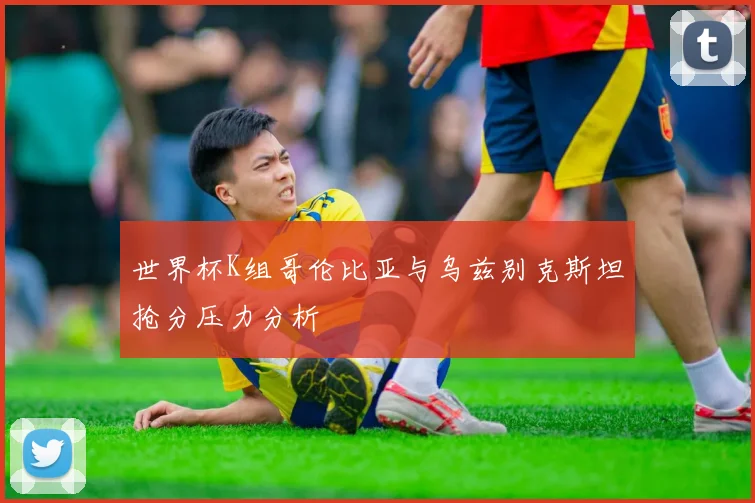 世界杯K组哥伦比亚与乌兹别克斯坦抢分压力分析