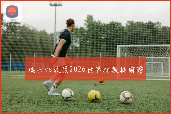 瑞士vs波黑2026世界杯数据前瞻