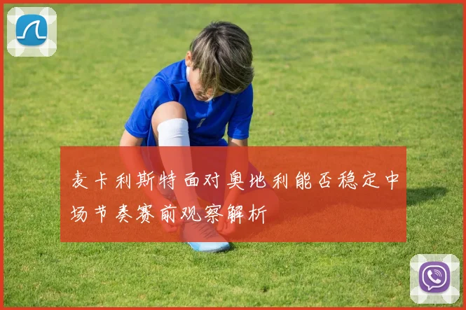 麦卡利斯特面对奥地利能否稳定中场节奏赛前观察解析