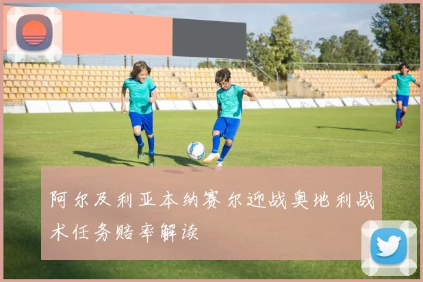 阿尔及利亚本纳赛尔迎战奥地利战术任务赔率解读