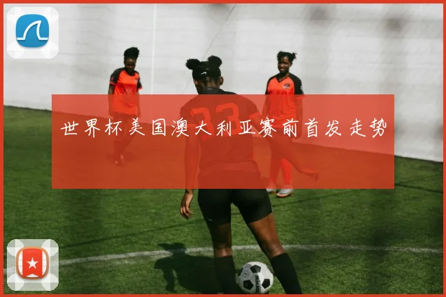世界杯美国澳大利亚赛前首发走势