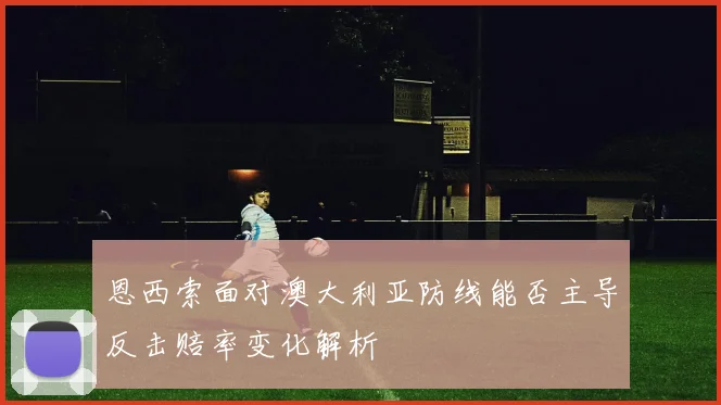 恩西索面对澳大利亚防线能否主导反击赔率变化解析