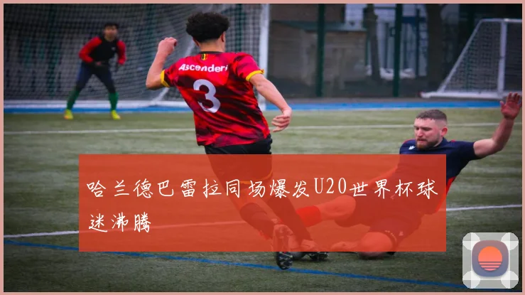 哈兰德巴雷拉同场爆发U20世界杯球迷沸腾