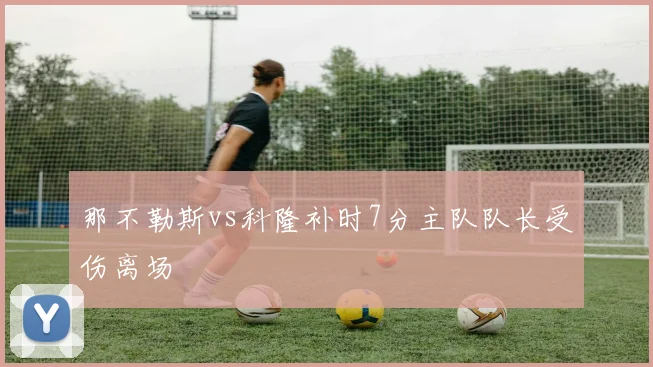 那不勒斯vs科隆补时7分主队队长受伤离场