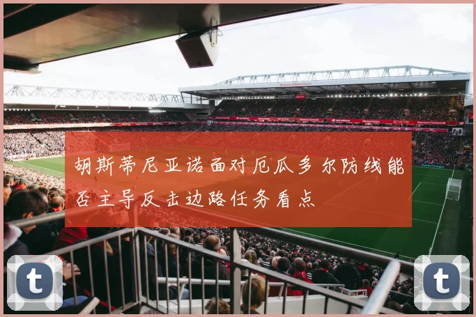 胡斯蒂尼亚诺面对厄瓜多尔防线能否主导反击边路任务看点
